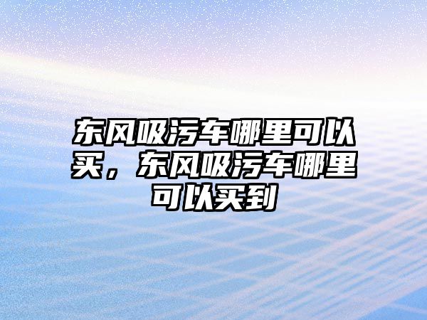 東風吸污車哪里可以買，東風吸污車哪里可以買到