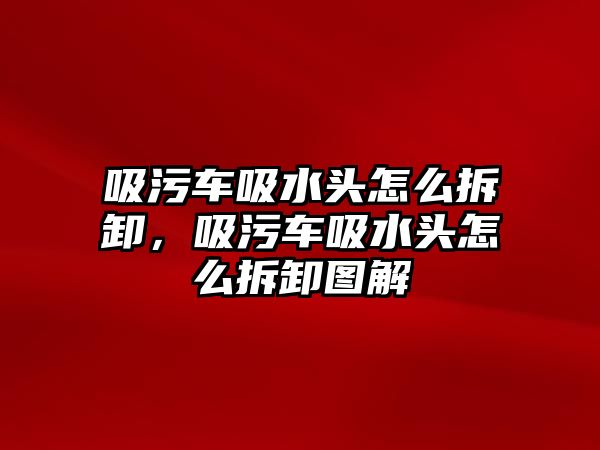 吸污車吸水頭怎么拆卸，吸污車吸水頭怎么拆卸圖解