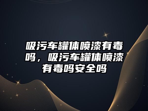 吸污車罐體噴漆有毒嗎，吸污車罐體噴漆有毒嗎安全嗎