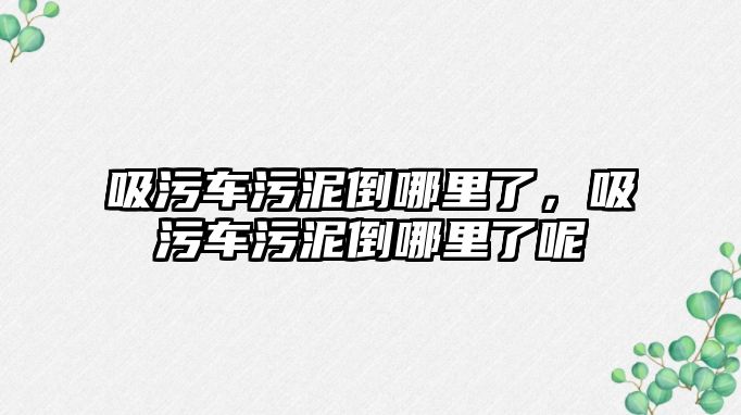 吸污車污泥倒哪里了，吸污車污泥倒哪里了呢