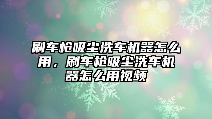 刷車槍吸塵洗車機(jī)器怎么用，刷車槍吸塵洗車機(jī)器怎么用視頻