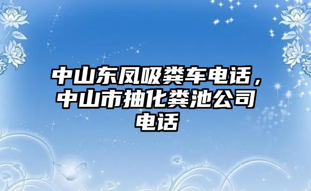 中山東鳳吸糞車(chē)電話，中山市抽化糞池公司電話