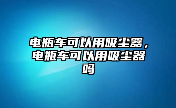 電瓶車可以用吸塵器，電瓶車可以用吸塵器嗎