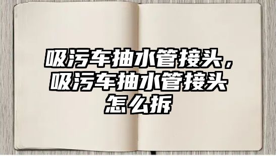 吸污車抽水管接頭，吸污車抽水管接頭怎么拆