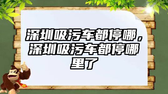 深圳吸污車都停哪，深圳吸污車都停哪里了