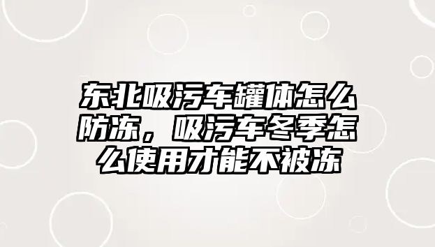 東北吸污車罐體怎么防凍，吸污車冬季怎么使用才能不被凍