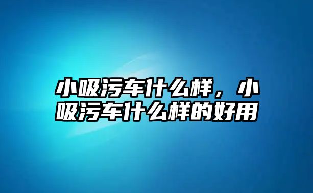 小吸污車什么樣，小吸污車什么樣的好用