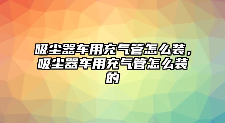 吸塵器車用充氣管怎么裝，吸塵器車用充氣管怎么裝的