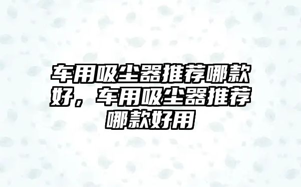 車用吸塵器推薦哪款好，車用吸塵器推薦哪款好用