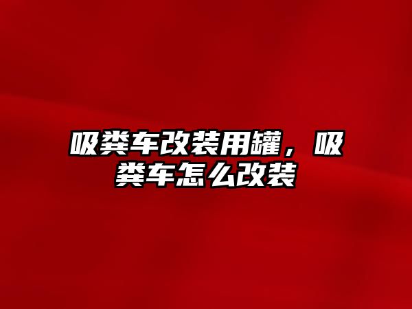 吸糞車改裝用罐，吸糞車怎么改裝