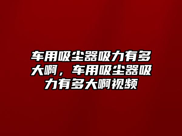 車用吸塵器吸力有多大啊，車用吸塵器吸力有多大啊視頻