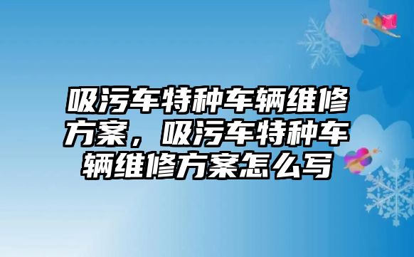 吸污車特種車輛維修方案，吸污車特種車輛維修方案怎么寫(xiě)