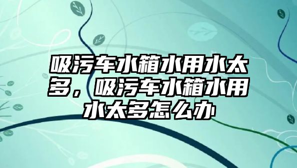 吸污車水箱水用水太多，吸污車水箱水用水太多怎么辦