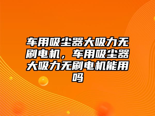 車用吸塵器大吸力無刷電機(jī)，車用吸塵器大吸力無刷電機(jī)能用嗎