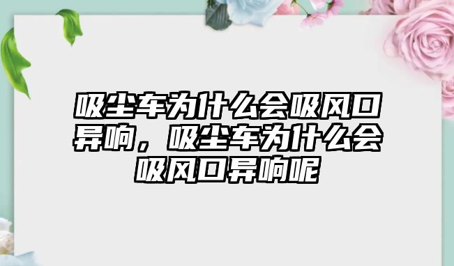 吸塵車為什么會吸風(fēng)口異響，吸塵車為什么會吸風(fēng)口異響呢