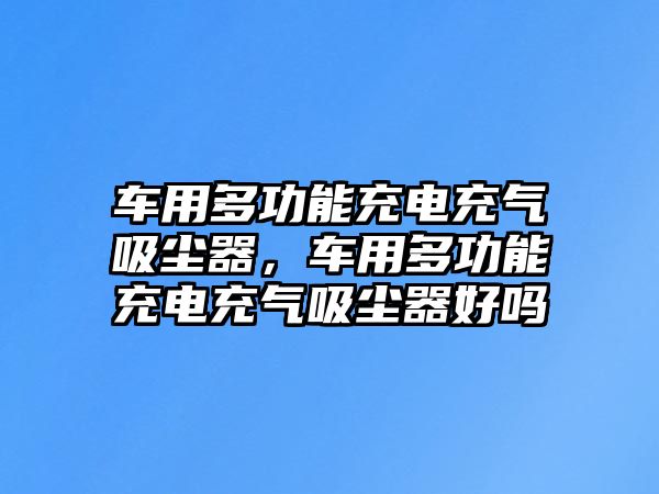 車用多功能充電充氣吸塵器，車用多功能充電充氣吸塵器好嗎