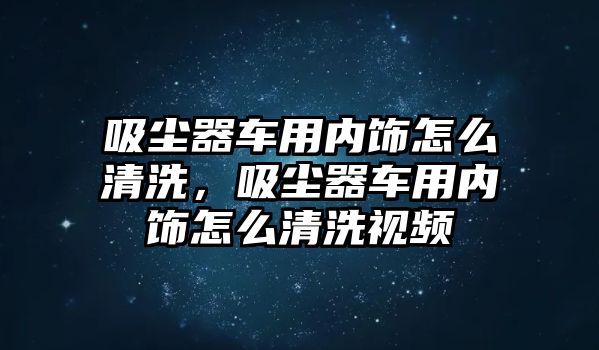 吸塵器車用內(nèi)飾怎么清洗，吸塵器車用內(nèi)飾怎么清洗視頻