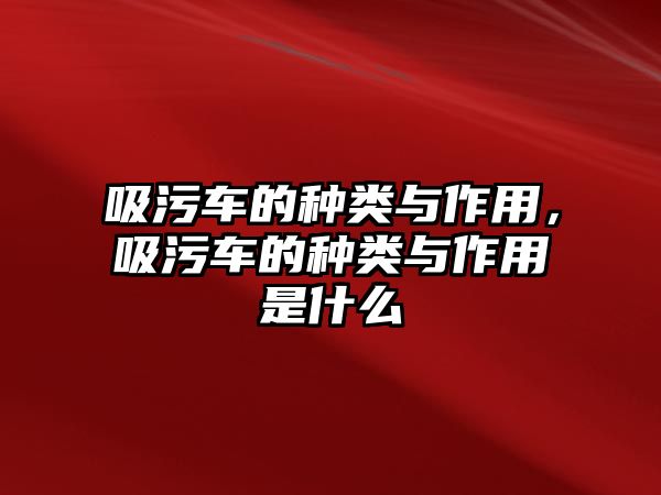 吸污車的種類與作用，吸污車的種類與作用是什么