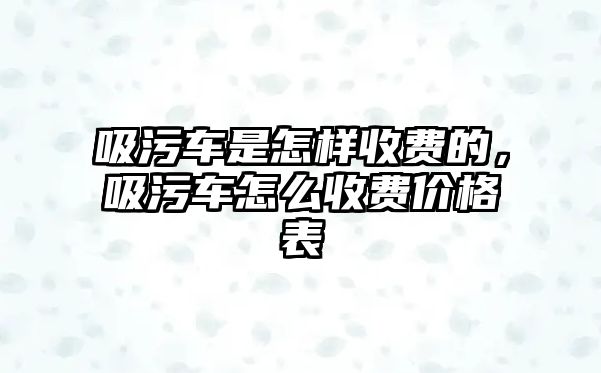 吸污車是怎樣收費的，吸污車怎么收費價格表