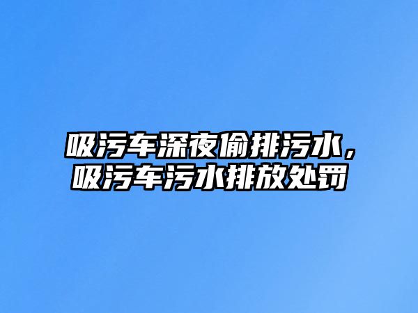 吸污車深夜偷排污水，吸污車污水排放處罰