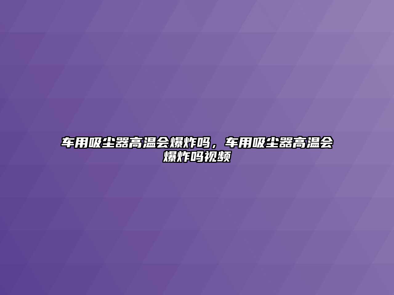 車用吸塵器高溫會爆炸嗎，車用吸塵器高溫會爆炸嗎視頻