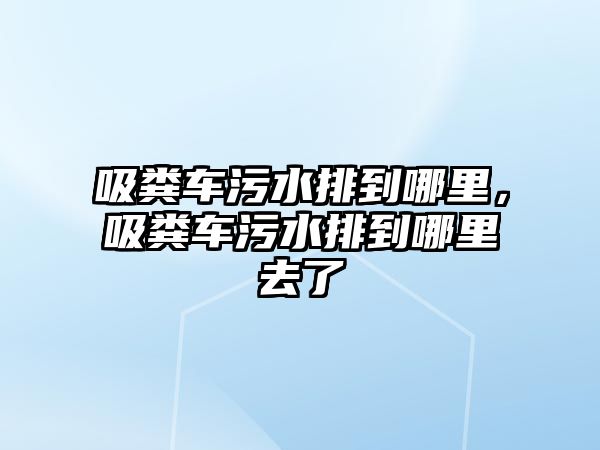 吸糞車污水排到哪里，吸糞車污水排到哪里去了