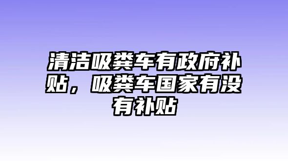 清潔吸糞車有政府補貼，吸糞車國家有沒有補貼