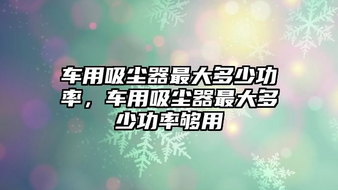 車用吸塵器最大多少功率，車用吸塵器最大多少功率夠用