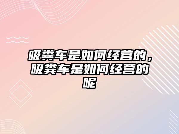 吸糞車(chē)是如何經(jīng)營(yíng)的，吸糞車(chē)是如何經(jīng)營(yíng)的呢