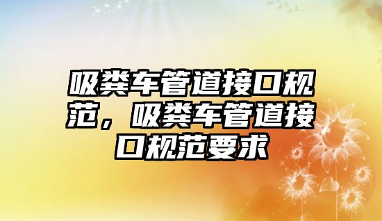 吸糞車管道接口規(guī)范，吸糞車管道接口規(guī)范要求