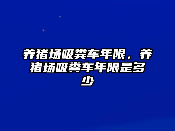 養(yǎng)豬場(chǎng)吸糞車年限，養(yǎng)豬場(chǎng)吸糞車年限是多少