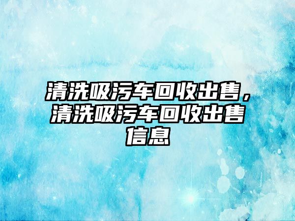 清洗吸污車回收出售，清洗吸污車回收出售信息