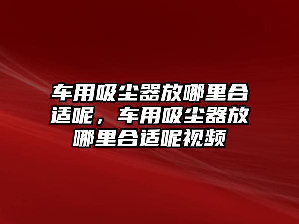 車用吸塵器放哪里合適呢，車用吸塵器放哪里合適呢視頻