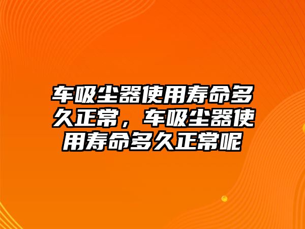 車吸塵器使用壽命多久正常，車吸塵器使用壽命多久正常呢