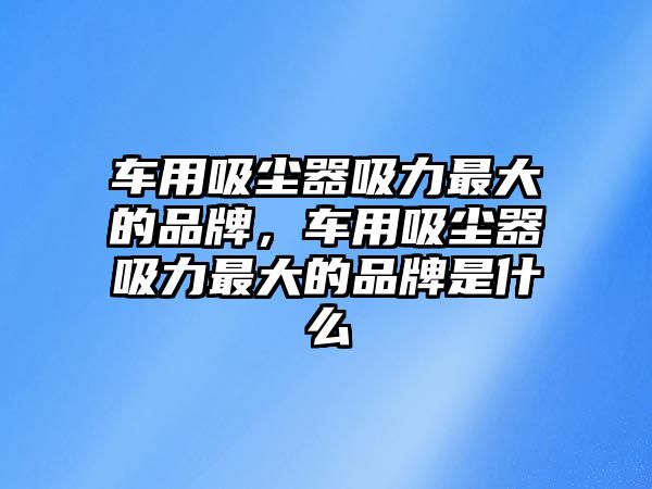 車用吸塵器吸力最大的品牌，車用吸塵器吸力最大的品牌是什么