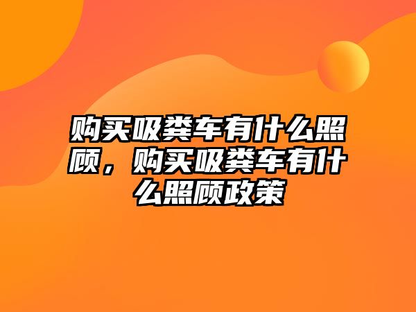 購買吸糞車有什么照顧，購買吸糞車有什么照顧政策