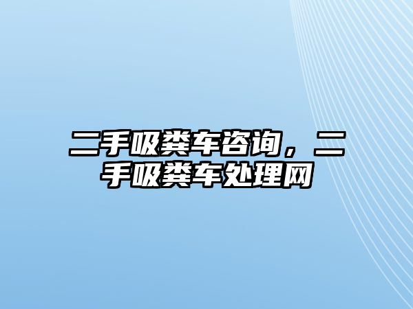 二手吸糞車咨詢，二手吸糞車處理網(wǎng)