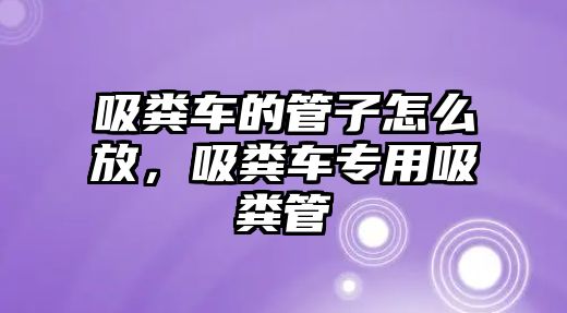 吸糞車的管子怎么放，吸糞車專用吸糞管