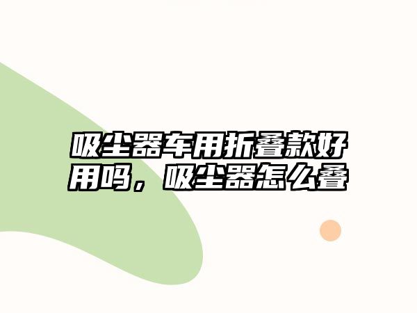 吸塵器車用折疊款好用嗎，吸塵器怎么疊