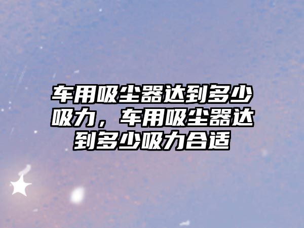 車用吸塵器達(dá)到多少吸力，車用吸塵器達(dá)到多少吸力合適