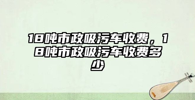 18噸市政吸污車收費，18噸市政吸污車收費多少