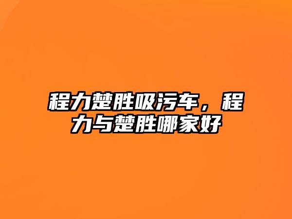 程力楚勝吸污車，程力與楚勝哪家好