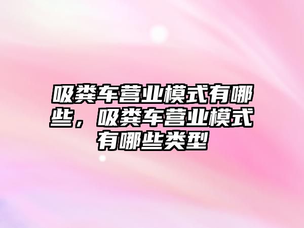 吸糞車營(yíng)業(yè)模式有哪些，吸糞車營(yíng)業(yè)模式有哪些類型