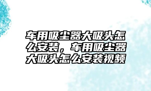 車用吸塵器大吸頭怎么安裝，車用吸塵器大吸頭怎么安裝視頻