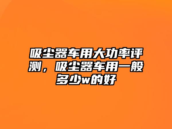 吸塵器車用大功率評(píng)測(cè)，吸塵器車用一般多少w的好