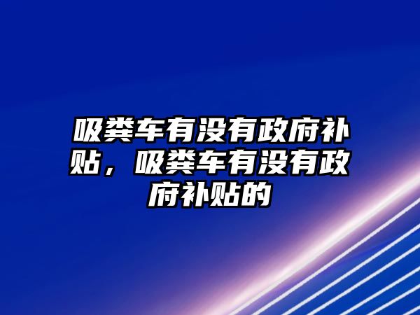 吸糞車(chē)有沒(méi)有政府補(bǔ)貼，吸糞車(chē)有沒(méi)有政府補(bǔ)貼的