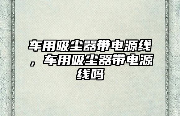 車用吸塵器帶電源線，車用吸塵器帶電源線嗎