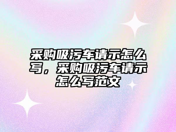 采購吸污車請示怎么寫，采購吸污車請示怎么寫范文