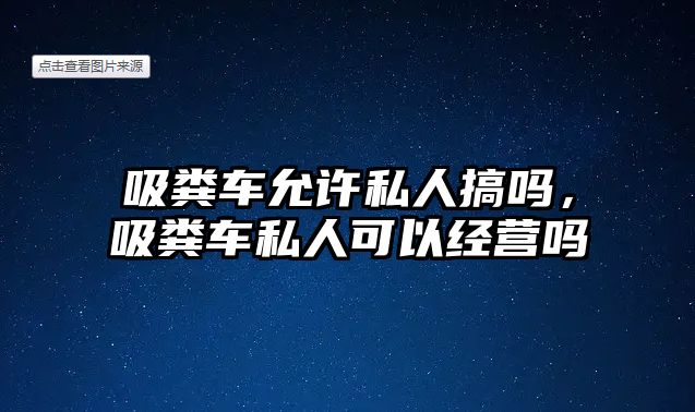 吸糞車允許私人搞嗎，吸糞車私人可以經(jīng)營(yíng)嗎