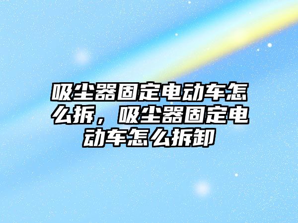 吸塵器固定電動車怎么拆，吸塵器固定電動車怎么拆卸